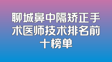 聊城鼻中隔矫正手术医师技术排名前十榜单