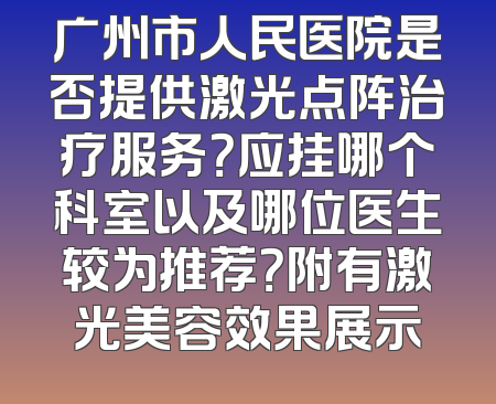 广州市人民医院是否提供激光点阵治疗服务？应挂哪个科室以及哪位医生较为推荐？附有激光美容效果展示