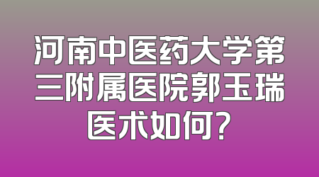 河南中医药大学第三附属医院郭玉瑞医术如何？