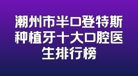 潮州市半口登特斯种植牙十大口腔医生排行榜