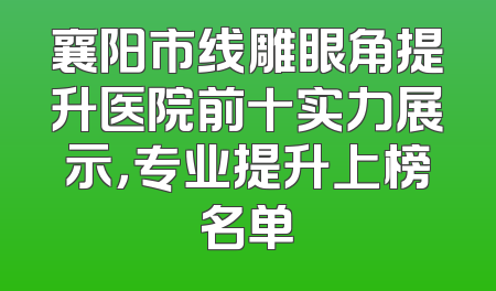 襄阳市线雕眼角提升医院前十实力展示，专业提升上榜名单