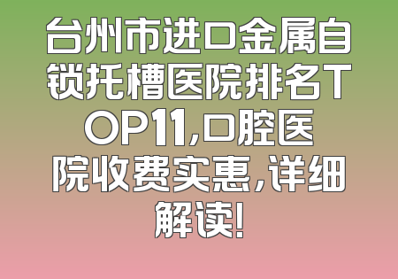 台州市进口金属自锁托槽医院排名TOP11，口腔医院收费实惠，详细解读！