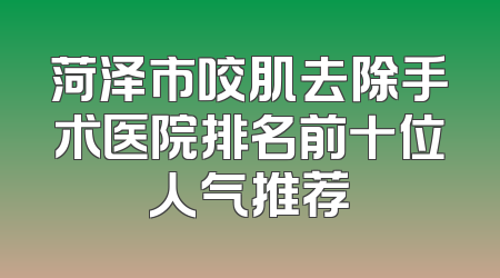 菏泽市咬肌去除手术医院排名前十位人气推荐