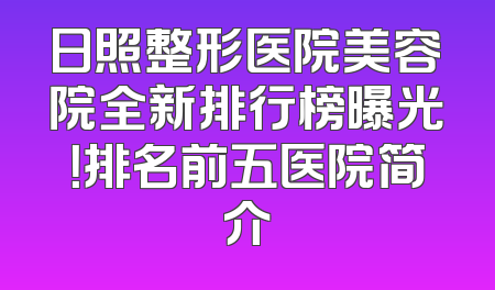 日照整形医院美容院全新排行榜曝光！排名前五医院简介