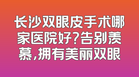 长沙双眼皮手术哪家医院好？告别羡慕，拥有美丽双眼