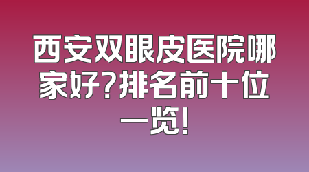 西安双眼皮医院哪家好？排名前十位一览！