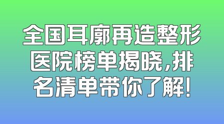 全国耳廓再造整形医院榜单揭晓，排名清单带你了解！