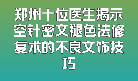 郑州十位医生揭示空针密文褪色法修复术的不良文饰技巧