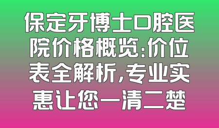 保定牙博士口腔医院价格概览：价位表全解析，专业实惠让您一清二楚
