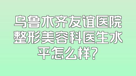 乌鲁木齐友谊医院整形美容科医生水平怎么样？