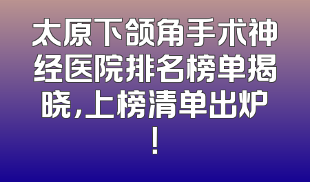 太原下颌角手术神经医院排名榜单揭晓，上榜清单出炉！