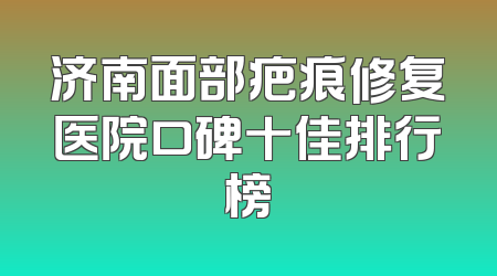 济南面部疤痕修复医院口碑十佳排行榜
