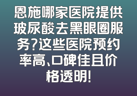恩施哪家医院提供玻尿酸去黑眼圈服务？这些医院预约率高、口碑佳且价格透明！
