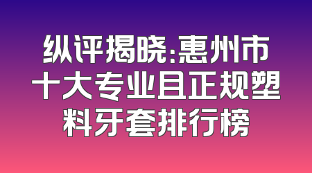 纵评揭晓：惠州市十大专业且正规塑料牙套排行榜