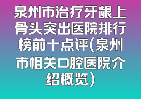 泉州市治疗牙龈上骨头突出医院排行榜前十点评（泉州市相关口腔医院介绍概览）