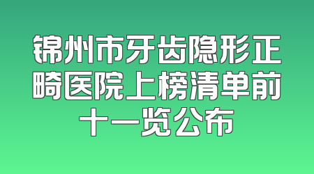 锦州市牙齿隐形正畸医院上榜清单前十一览公布
