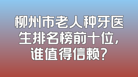 柳州市老人种牙医生排名榜前十位，谁值得信赖？