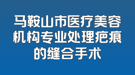 马鞍山市医疗美容机构专业处理疤痕的缝合手术