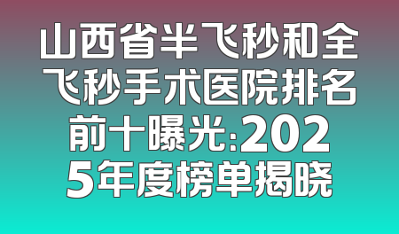 山西省半飞秒和全飞秒手术医院排名前十曝光：2025年度榜单揭晓