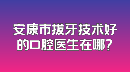 安康市拔牙技术好的口腔医生在哪？