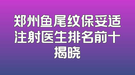 郑州鱼尾纹保妥适注射医生排名前十揭晓