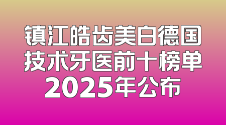 镇江皓齿美白德国技术牙医前十榜单2025年公布
