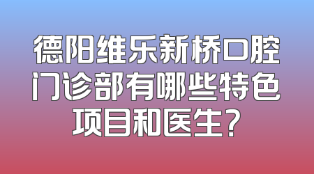 德阳维乐新桥口腔门诊部有哪些特色项目和医生？