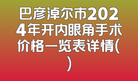 巴彦淖尔市2024年开内眼角手术价格一览表详情()