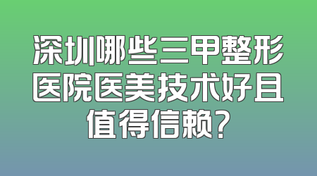 深圳哪些三甲整形医院医美技术好且值得信赖？