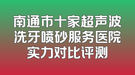 南通市十家超声波洗牙喷砂服务医院实力对比评测