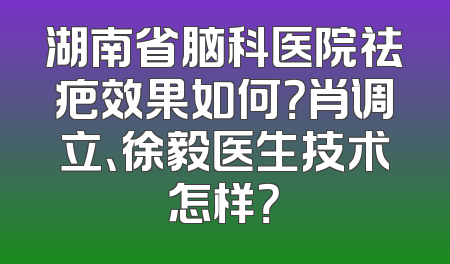 湖南省脑科医院祛疤效果如何？肖调立、徐毅医生技术怎样？