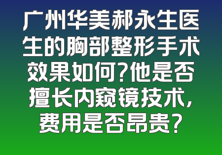 广州华美郝永生医生的胸部整形手术效果如何？他是否擅长内窥镜技术，费用是否昂贵？