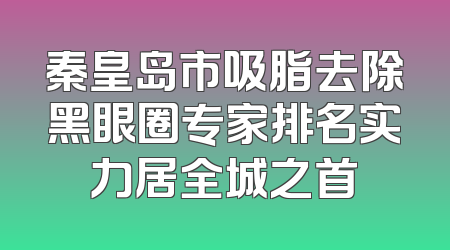 秦皇岛市吸脂去除黑眼圈专家排名实力居全城之首