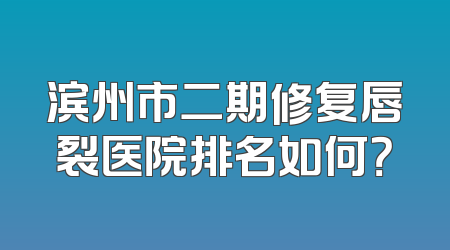 滨州市二期修复唇裂医院排名如何？