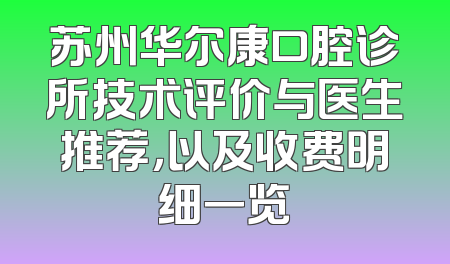 苏州华尔康口腔诊所技术评价与医生推荐，以及收费明细一览