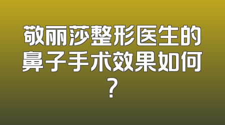 敬丽莎整形医生的鼻子手术效果如何？