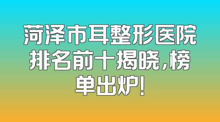 菏泽市耳整形医院排名前十揭晓，榜单出炉！