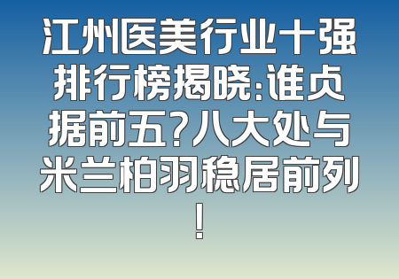 江州医美行业十强排行榜揭晓：谁占据前五？八大处与米兰柏羽稳居前列！