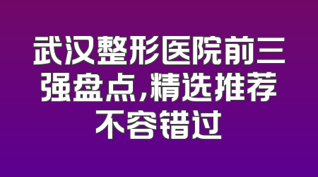 武汉整形医院前三强盘点，精选推荐不容错过