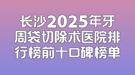 长沙2025年牙周袋切除术医院排行榜前十口碑榜单
