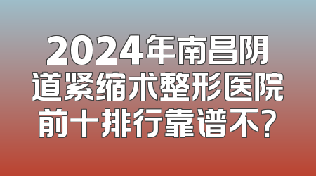 2024年南昌阴道紧缩术整形医院前十排行靠谱不？