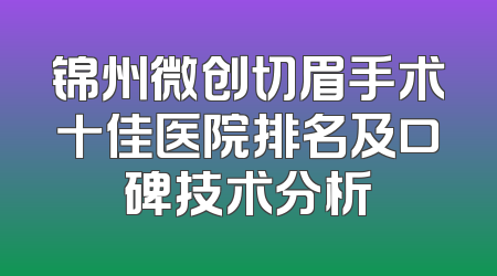 锦州微创切眉手术十佳医院排名及口碑技术分析