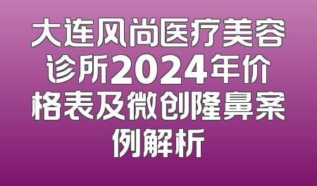 大连风尚医疗美容诊所2024年价格表及微创隆鼻案例解析