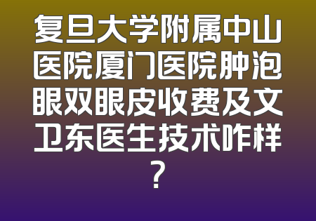 复旦大学附属中山医院厦门医院肿泡眼双眼皮收费及文卫东医生技术咋样？