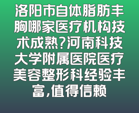洛阳市自体脂肪丰胸哪家医疗机构技术成熟？河南科技大学附属医院医疗美容整形科经验丰富，值得信赖