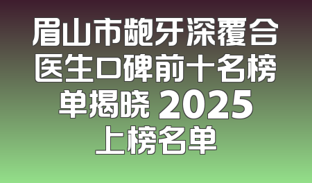 眉山市龅牙深覆合医生口碑前十名榜单揭晓 2025上榜名单