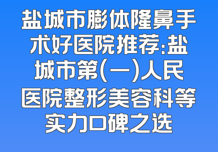 盐城市膨体隆鼻手术好医院推荐：盐城市第（一）人民医院整形美容科等实力口碑之选