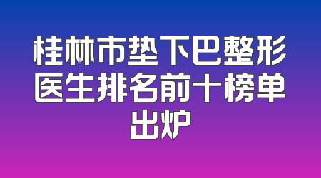 桂林市垫下巴整形医生排名前十榜单出炉