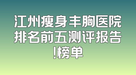 江州瘦身丰胸医院排名前五测评报告！榜单