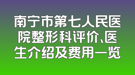 南宁市第七人民医院整形科评价、医生介绍及费用一览